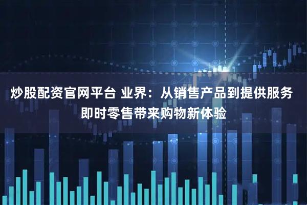 炒股配资官网平台 业界：从销售产品到提供服务 即时零售带来购物新体验
