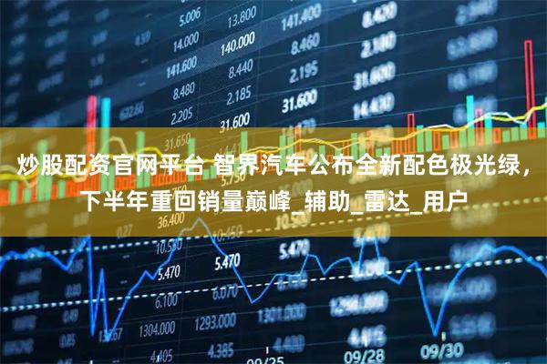 炒股配资官网平台 智界汽车公布全新配色极光绿，下半年重回销量巅峰_辅助_雷达_用户