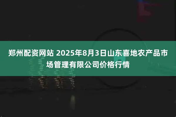 郑州配资网站 2025年8月3日山东喜地农产品市场管理有限公司价格行情