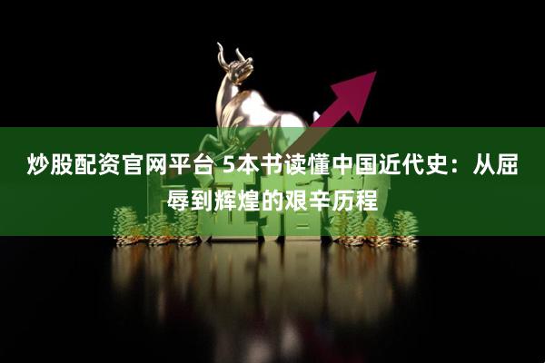 炒股配资官网平台 5本书读懂中国近代史：从屈辱到辉煌的艰辛历程