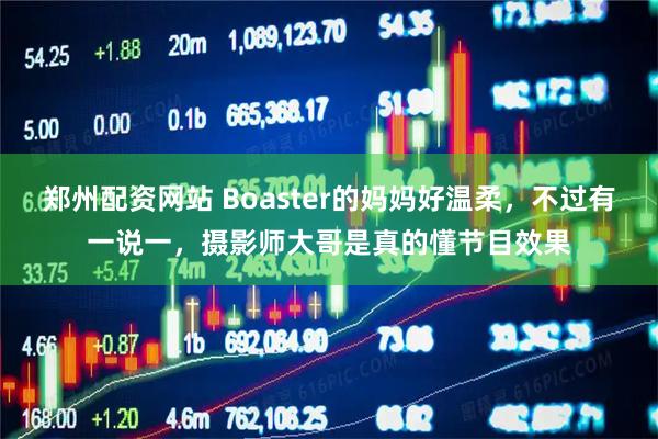 郑州配资网站 Boaster的妈妈好温柔，不过有一说一，摄影师大哥是真的懂节目效果