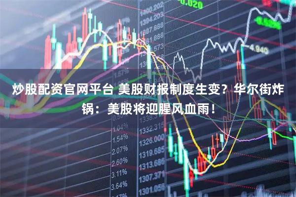 炒股配资官网平台 美股财报制度生变？华尔街炸锅：美股将迎腥风血雨！