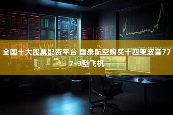 全国十大股票配资平台 国泰航空购买十四架波音777-9型飞机