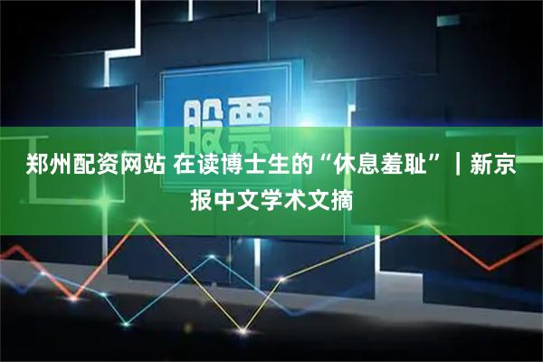 郑州配资网站 在读博士生的“休息羞耻”｜新京报中文学术文摘