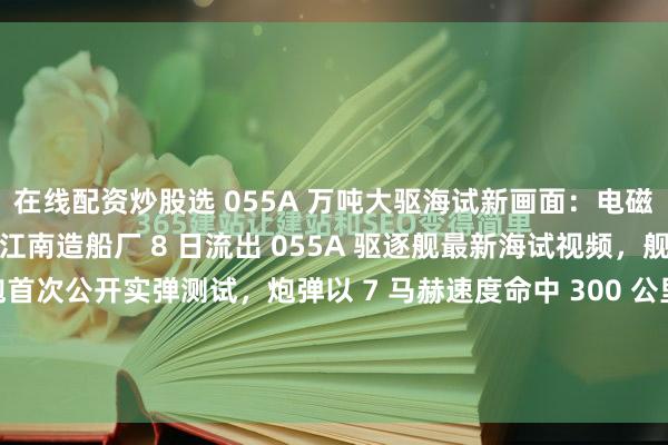 在线配资炒股选 055A 万吨大驱海试新画面：电磁炮实弹打 300 公里江南造船厂 8 日流出 055A 驱逐舰最新海试视频，舰艏 155 毫米电磁炮首次公开实弹测试，炮弹以 7 马赫速度命中 300 公里外靶船，精度偏差仅 5 米。这款电炮射程是传统舰炮的 3 倍，可发射制导炮弹和动能弹，既能打军舰也...