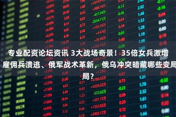专业配资论坛资讯 3大战场奇景！35倍女兵激增、雇佣兵溃逃、俄军战术革新，俄乌冲突暗藏哪些变局？