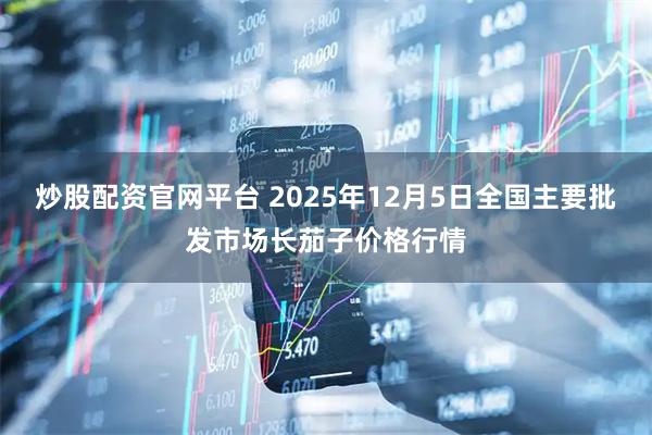 炒股配资官网平台 2025年12月5日全国主要批发市场长茄子价格行情