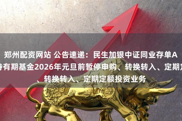 郑州配资网站 公告速递：民生加银中证同业存单AAA指数7天持有期基金2026年元旦前暂停申购、转换转入、定期定额投资业务