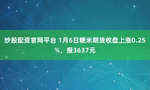 炒股配资官网平台 1月6日粳米期货收盘上涨0.25%，报3637元