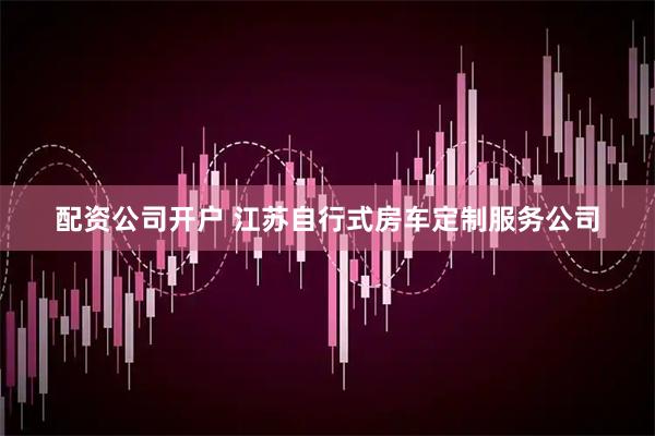 配资公司开户 江苏自行式房车定制服务公司