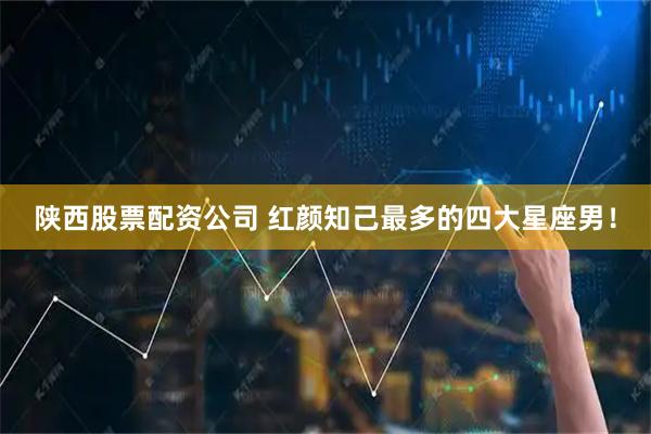 陕西股票配资公司 红颜知己最多的四大星座男！