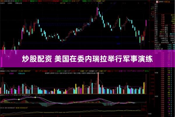 炒股配资 美国在委内瑞拉举行军事演练