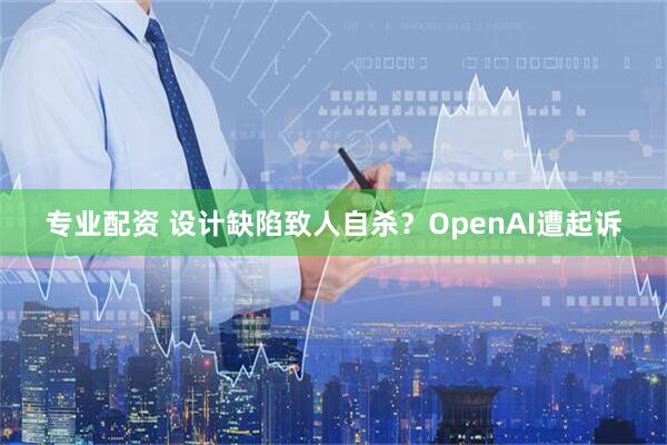 专业配资 设计缺陷致人自杀？OpenAI遭起诉